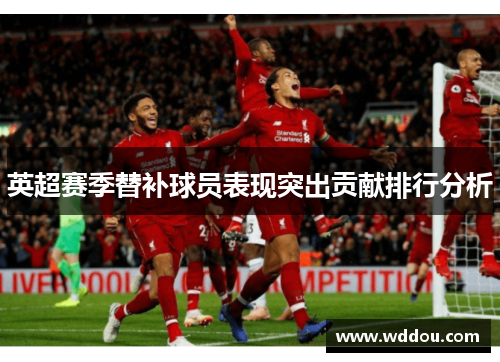 英超赛季替补球员表现突出贡献排行分析