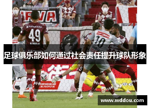 足球俱乐部如何通过社会责任提升球队形象