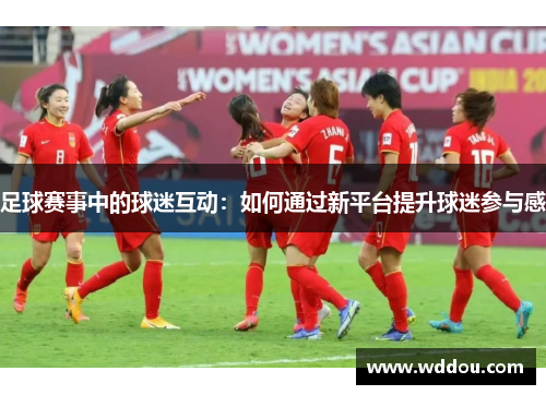 足球赛事中的球迷互动：如何通过新平台提升球迷参与感