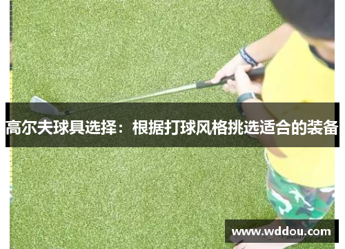 高尔夫球具选择：根据打球风格挑选适合的装备